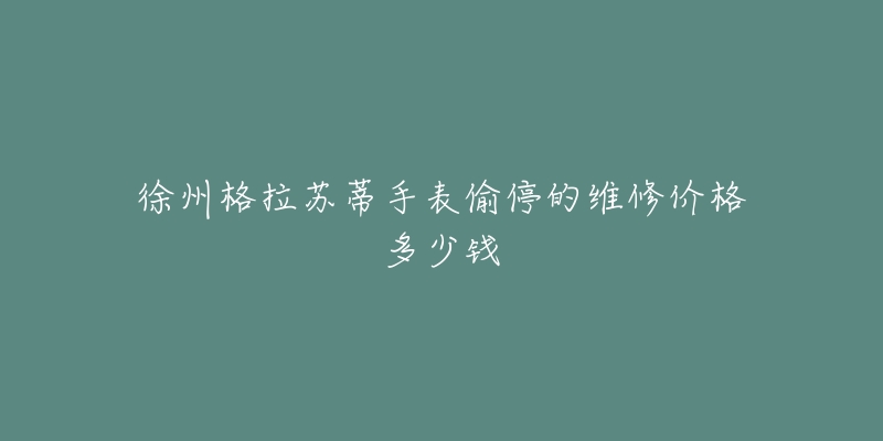 徐州格拉苏蒂手表偷停的维修价格多少钱-名表号 徐州格拉苏蒂手表偷停的维修价格多少钱