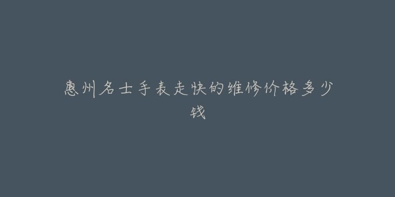 惠州名士手表走快的维修价格多少钱-名表号 惠州名士手表走快的维修价格多少钱