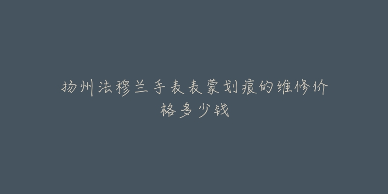 扬州法穆兰手表表蒙划痕的维修价格多少钱-名表号 扬州法穆兰手表表蒙划痕的维修价格多少钱