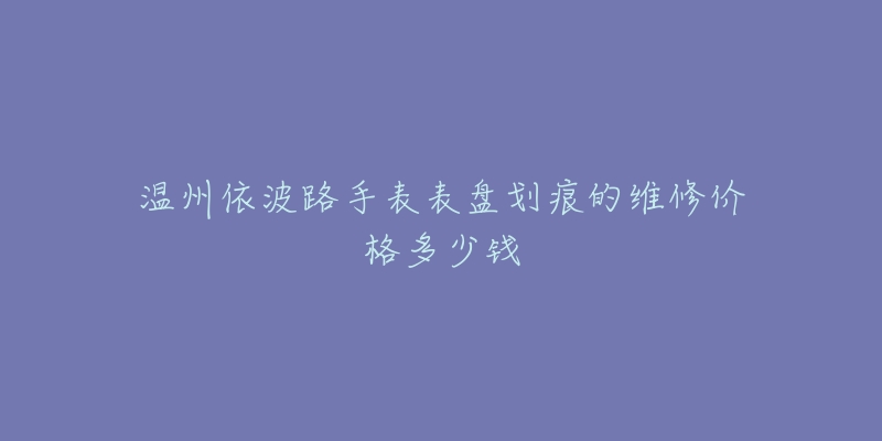 温州依波路手表表盘划痕的维修价格多少钱-名表号 温州依波路手表表盘划痕的维修价格多少钱