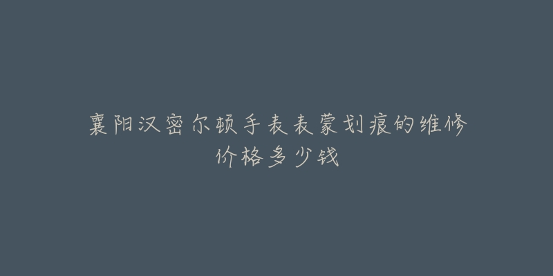 襄阳汉密尔顿手表表蒙划痕的维修价格多少钱-名表号 襄阳汉密尔顿手表表蒙划痕的维修价格多少钱