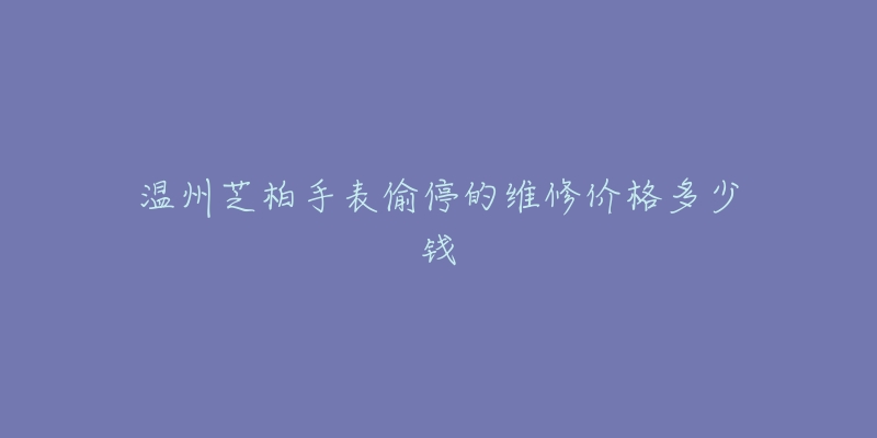 温州芝柏手表偷停的维修价格多少钱-名表号 温州芝柏手表偷停的维修价格多少钱