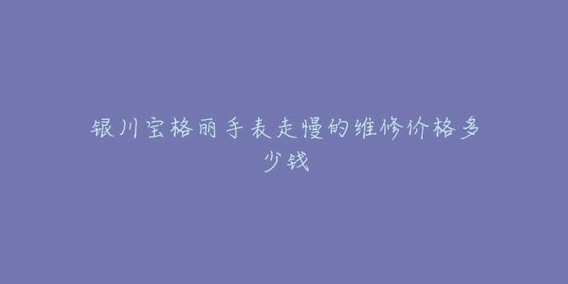 银川宝格丽手表走慢的维修价格多少钱-名表号 银川宝格丽手表走慢的维修价格多少钱