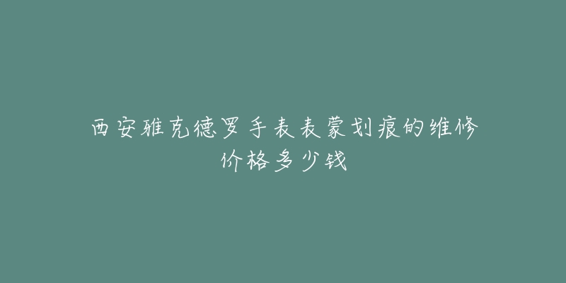 西安雅克德罗手表表蒙划痕的维修价格多少钱
