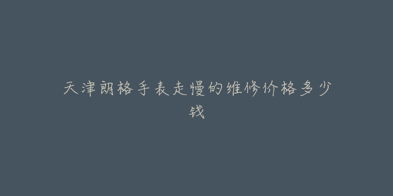 天津朗格手表走慢的维修价格多少钱-名表号 天津朗格手表走慢的维修价格多少钱