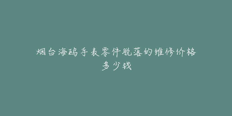烟台海鸥手表零件脱落的维修价格多少钱-名表号 烟台海鸥手表零件脱落的维修价格多少钱