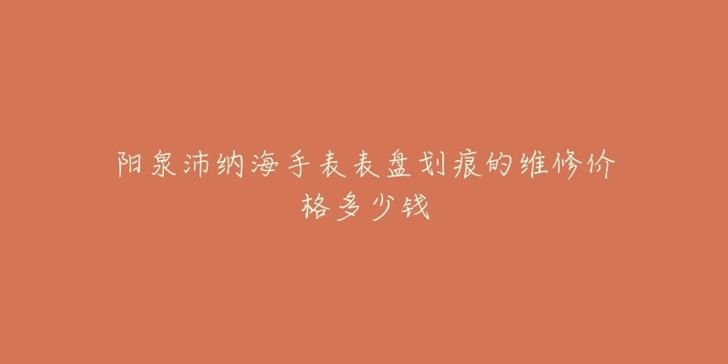 阳泉沛纳海手表表盘划痕的维修价格多少钱-名表号 阳泉沛纳海手表表盘划痕的维修价格多少钱
