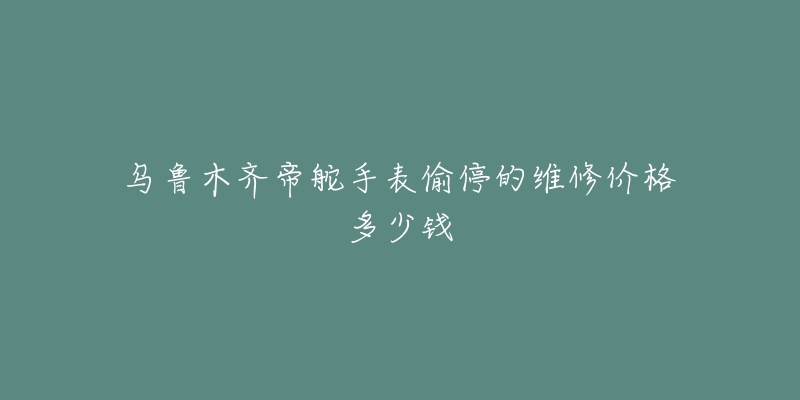 乌鲁木齐帝舵手表偷停的维修价格多少钱-名表号 乌鲁木齐帝舵手表偷停的维修价格多少钱