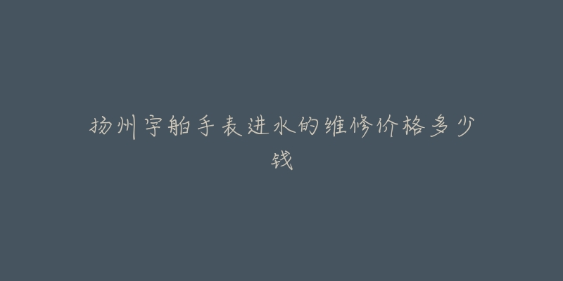 扬州宇舶手表进水的维修价格多少钱-名表号 扬州宇舶手表进水的维修价格多少钱