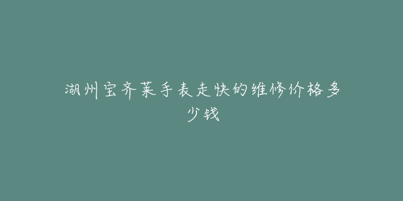 湖州宝齐莱手表走快的维修价格多少钱-名表号 湖州宝齐莱手表走快的维修价格多少钱