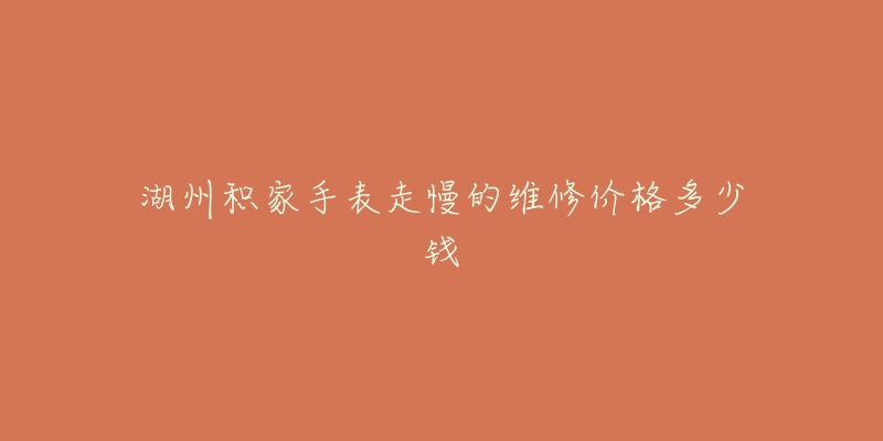 湖州积家手表走慢的维修价格多少钱-名表号 湖州积家手表走慢的维修价格多少钱