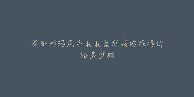 成都阿玛尼手表表盘划痕的维修价格多少钱-名表号 成都阿玛尼手表表盘划痕的维修价格多少钱