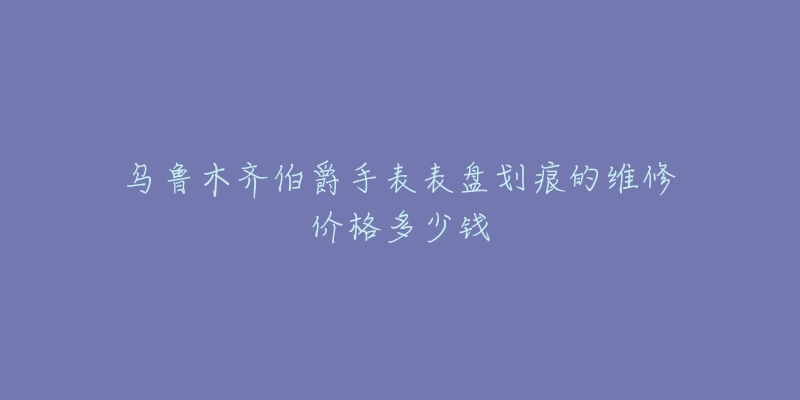 乌鲁木齐伯爵手表表盘划痕的维修价格多少钱-名表号 乌鲁木齐伯爵手表表盘划痕的维修价格多少钱