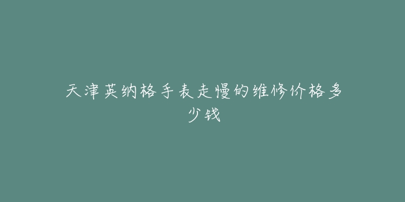 天津英纳格手表走慢的维修价格多少钱-名表号 天津英纳格手表走慢的维修价格多少钱