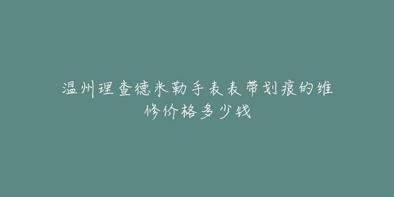 温州理查德米勒手表表带划痕的维修价格多少钱-名表号 温州理查德米勒手表表带划痕的维修价格多少钱