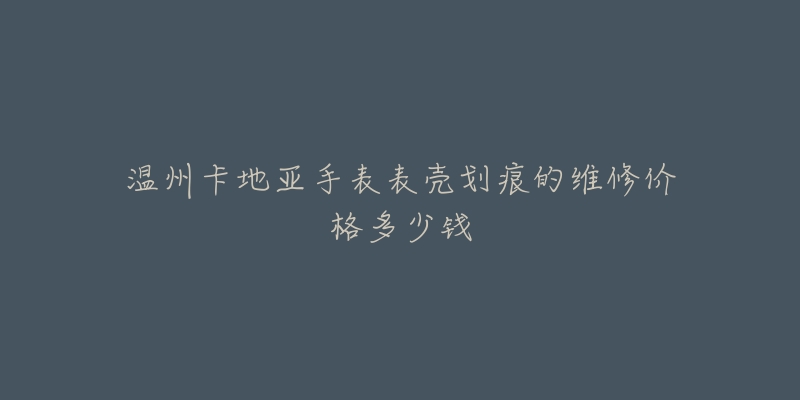 温州卡地亚手表表壳划痕的维修价格多少钱-名表号 温州卡地亚手表表壳划痕的维修价格多少钱