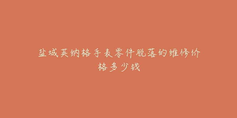 盐城英纳格手表零件脱落的维修价格多少钱-名表号 盐城英纳格手表零件脱落的维修价格多少钱