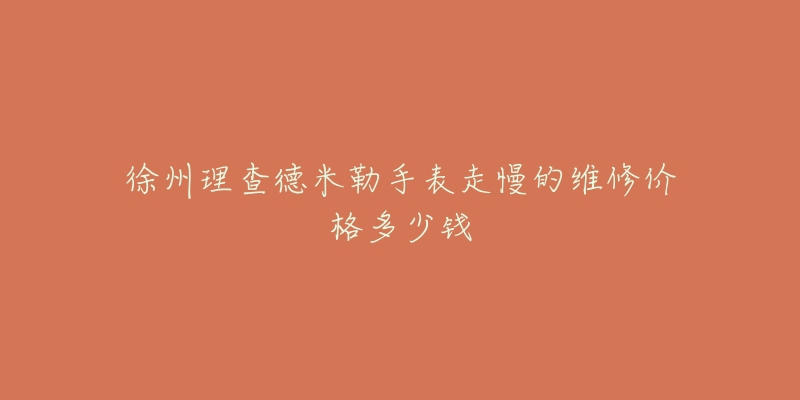 徐州理查德米勒手表走慢的维修价格多少钱-名表号 徐州理查德米勒手表走慢的维修价格多少钱