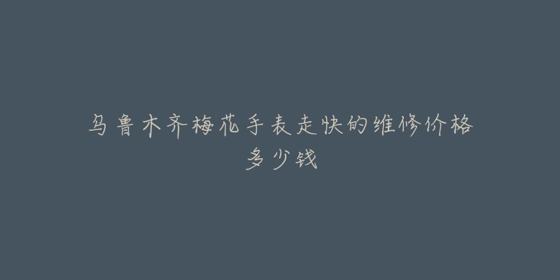 乌鲁木齐梅花手表走快的维修价格多少钱-名表号 乌鲁木齐梅花手表走快的维修价格多少钱