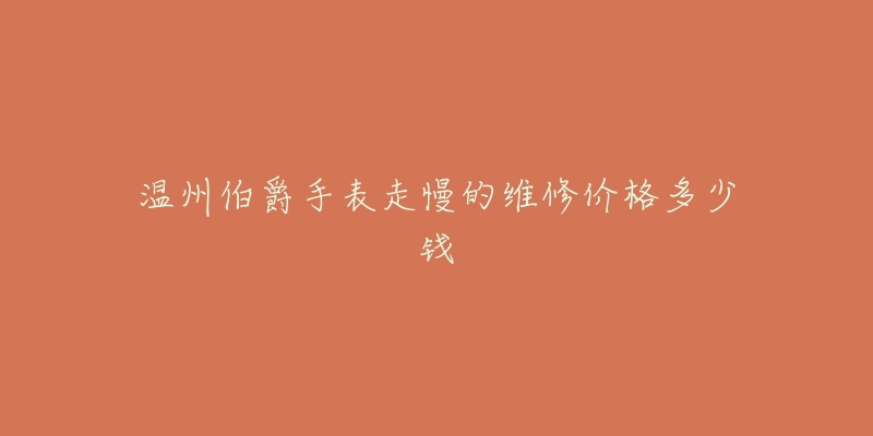 温州伯爵手表走慢的维修价格多少钱-名表号 温州伯爵手表走慢的维修价格多少钱