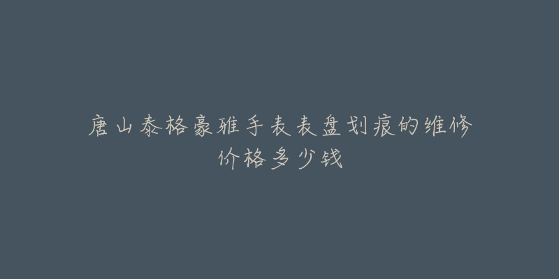 唐山泰格豪雅手表表盘划痕的维修价格多少钱-名表号 唐山泰格豪雅手表表盘划痕的维修价格多少钱