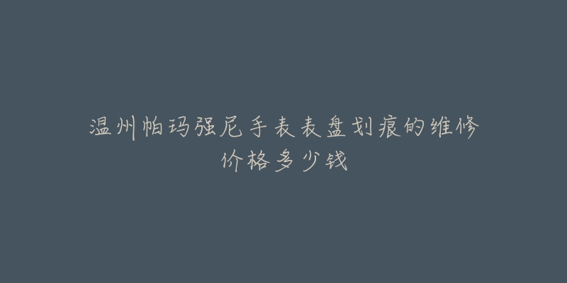 温州帕玛强尼手表表盘划痕的维修价格多少钱-名表号 温州帕玛强尼手表表盘划痕的维修价格多少钱