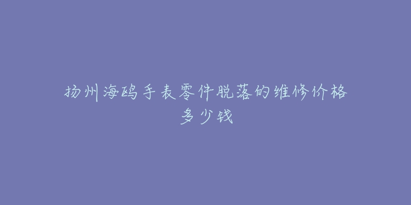 扬州海鸥手表零件脱落的维修价格多少钱