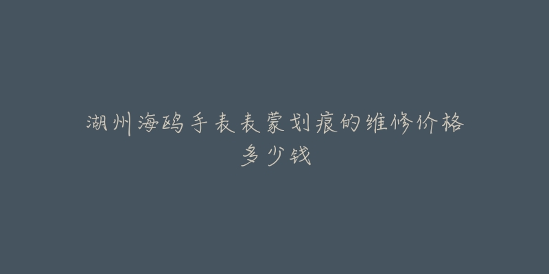 湖州海鸥手表表蒙划痕的维修价格多少钱