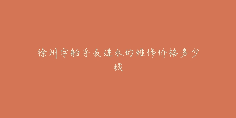 徐州宇舶手表进水的维修价格多少钱-名表号 徐州宇舶手表进水的维修价格多少钱