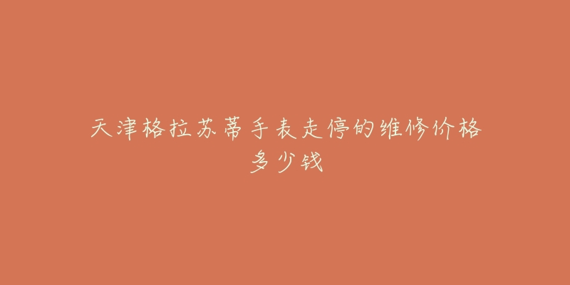 天津格拉苏蒂手表走停的维修价格多少钱-名表号 天津格拉苏蒂手表走停的维修价格多少钱