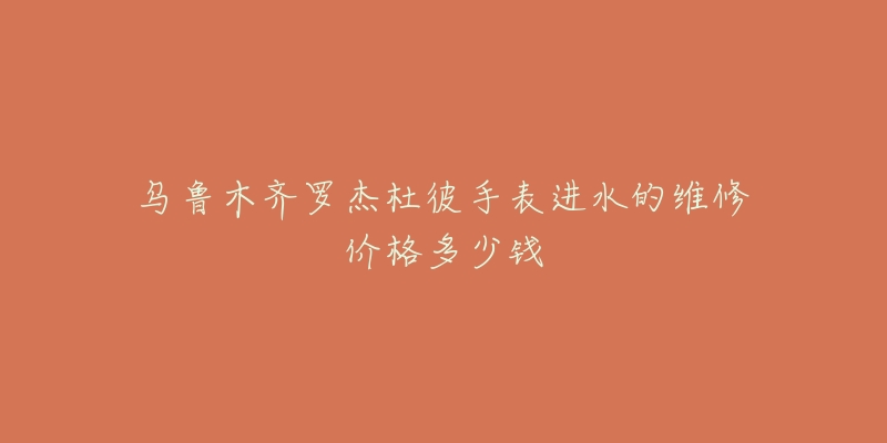 乌鲁木齐罗杰杜彼手表进水的维修价格多少钱-名表号 乌鲁木齐罗杰杜彼手表进水的维修价格多少钱