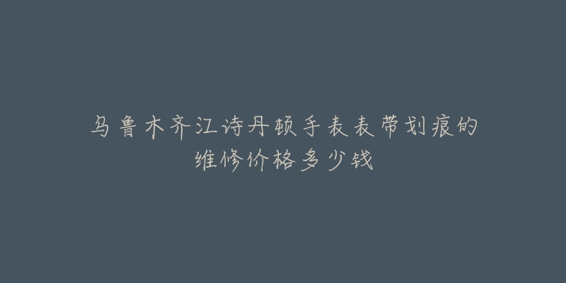 乌鲁木齐江诗丹顿手表表带划痕的维修价格多少钱-名表号 乌鲁木齐江诗丹顿手表表带划痕的维修价格多少钱