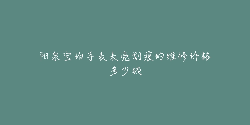 阳泉宝珀手表表壳划痕的维修价格多少钱-名表号 阳泉宝珀手表表壳划痕的维修价格多少钱