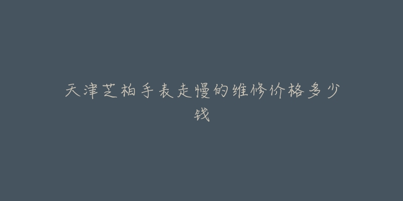 天津芝柏手表走慢的维修价格多少钱-名表号 天津芝柏手表走慢的维修价格多少钱