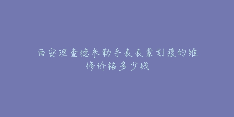 西安理查德米勒手表表蒙划痕的维修价格多少钱-名表号 西安理查德米勒手表表蒙划痕的维修价格多少钱