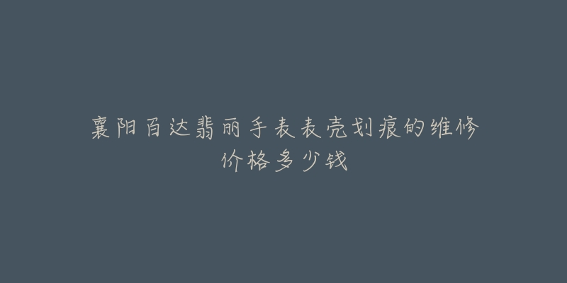 襄阳百达翡丽手表表壳划痕的维修价格多少钱-名表号 襄阳百达翡丽手表表壳划痕的维修价格多少钱