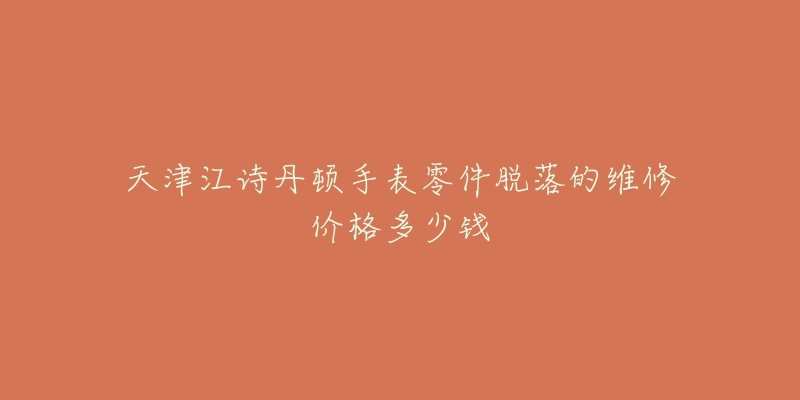 天津江诗丹顿手表零件脱落的维修价格多少钱-名表号 天津江诗丹顿手表零件脱落的维修价格多少钱
