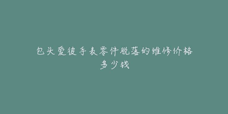 包头爱彼手表零件脱落的维修价格多少钱-名表号 包头爱彼手表零件脱落的维修价格多少钱