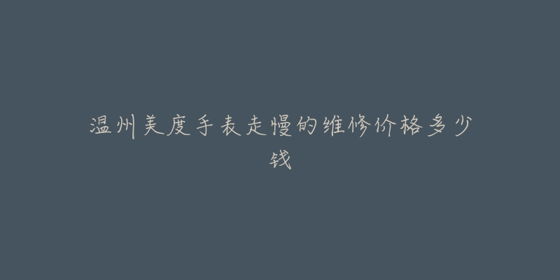 温州美度手表走慢的维修价格多少钱