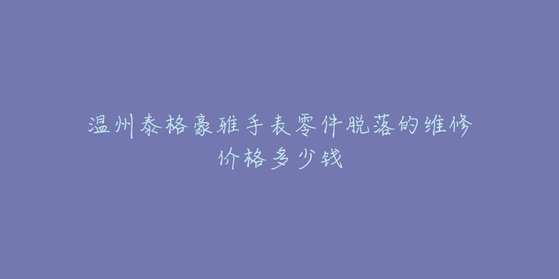 温州泰格豪雅手表零件脱落的维修价格多少钱
