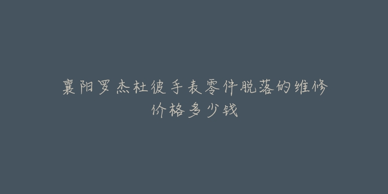 襄阳罗杰杜彼手表零件脱落的维修价格多少钱-名表号 襄阳罗杰杜彼手表零件脱落的维修价格多少钱