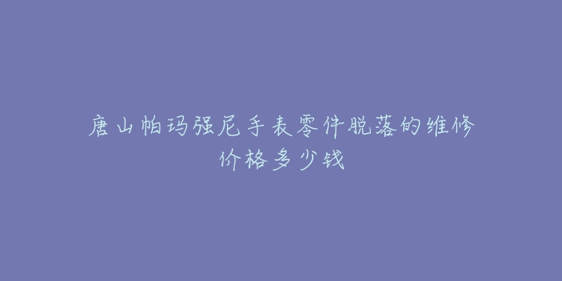 唐山帕玛强尼手表零件脱落的维修价格多少钱-名表号 唐山帕玛强尼手表零件脱落的维修价格多少钱