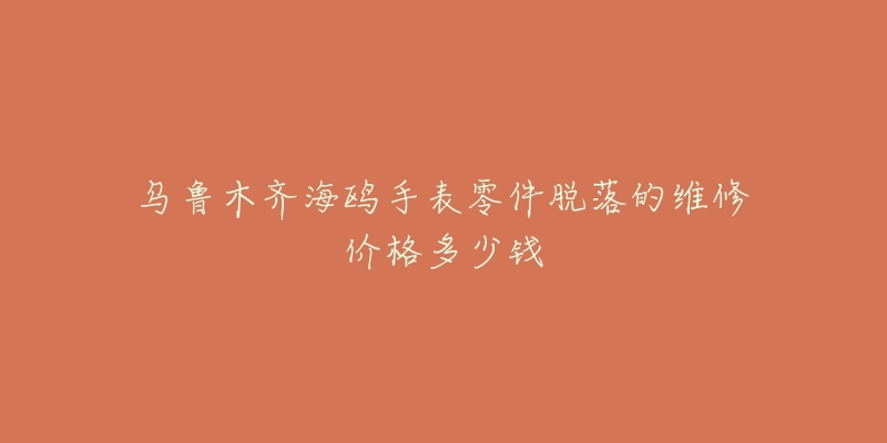 乌鲁木齐海鸥手表零件脱落的维修价格多少钱