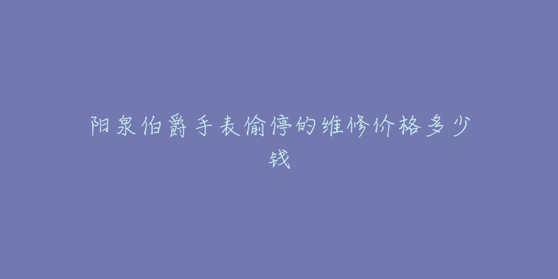 阳泉伯爵手表偷停的维修价格多少钱-名表号 阳泉伯爵手表偷停的维修价格多少钱