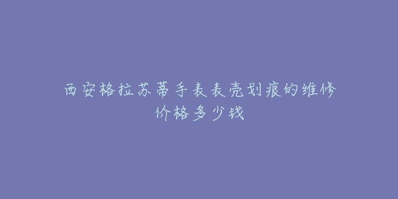 西安格拉苏蒂手表表壳划痕的维修价格多少钱