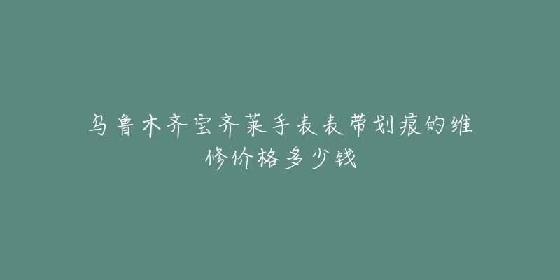 乌鲁木齐宝齐莱手表表带划痕的维修价格多少钱-名表号 乌鲁木齐宝齐莱手表表带划痕的维修价格多少钱