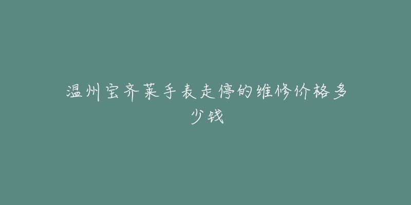 温州宝齐莱手表走停的维修价格多少钱-名表号 温州宝齐莱手表走停的维修价格多少钱