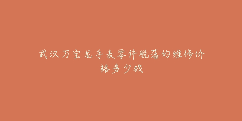 武汉万宝龙手表零件脱落的维修价格多少钱-名表号 武汉万宝龙手表零件脱落的维修价格多少钱