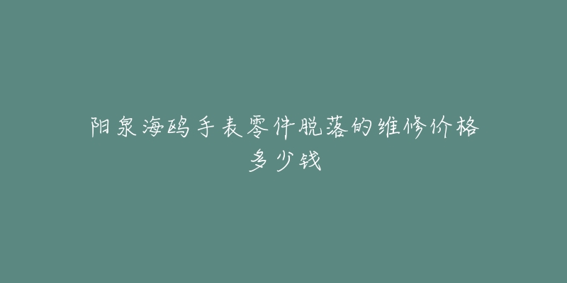 阳泉海鸥手表零件脱落的维修价格多少钱-名表号 阳泉海鸥手表零件脱落的维修价格多少钱
