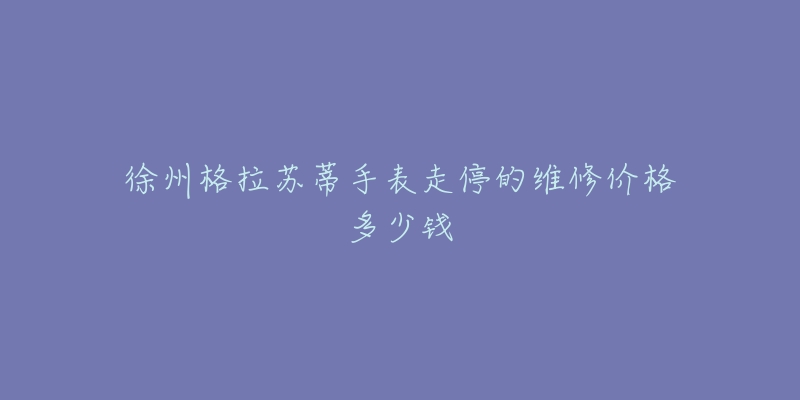 徐州格拉苏蒂手表走停的维修价格多少钱